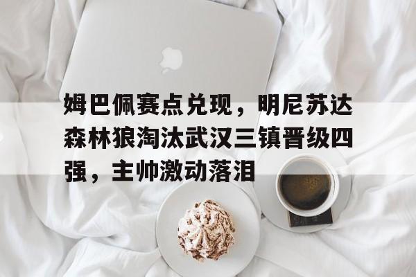 关于姆巴佩赛点兑现，明尼苏达森林狼淘汰武汉三镇晋级四强，主帅激动落泪的信息